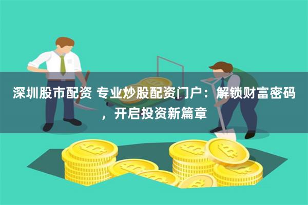 深圳股市配资 专业炒股配资门户：解锁财富密码，开启投资新篇章