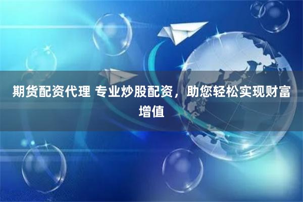 期货配资代理 专业炒股配资，助您轻松实现财富增值