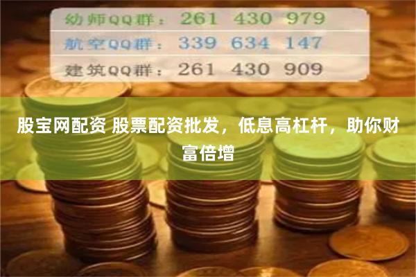 股宝网配资 股票配资批发，低息高杠杆，助你财富倍增