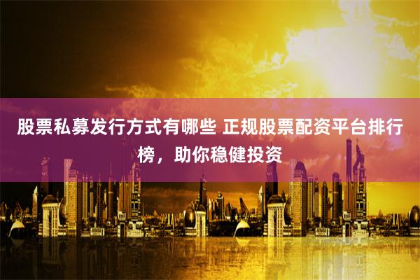 股票私募发行方式有哪些 正规股票配资平台排行榜，助你稳健投资