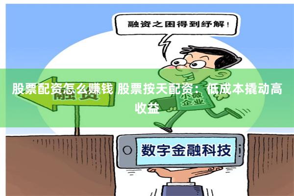 股票配资怎么赚钱 股票按天配资：低成本撬动高收益