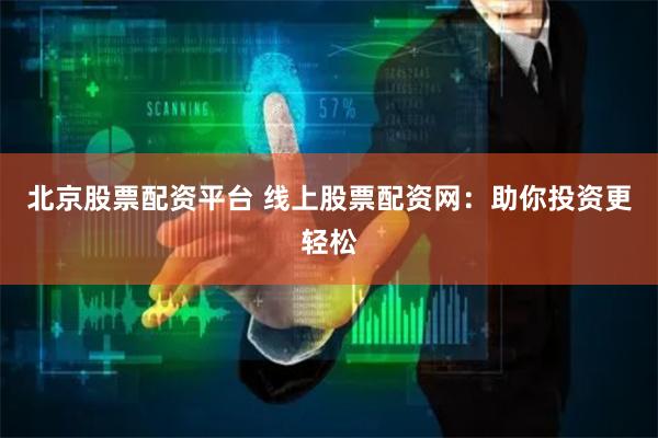 北京股票配资平台 线上股票配资网：助你投资更轻松
