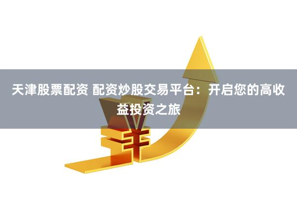 天津股票配资 配资炒股交易平台：开启您的高收益投资之旅