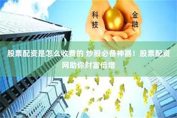 股票配资是怎么收费的 炒股必备神器！股票配资网助你财富倍增