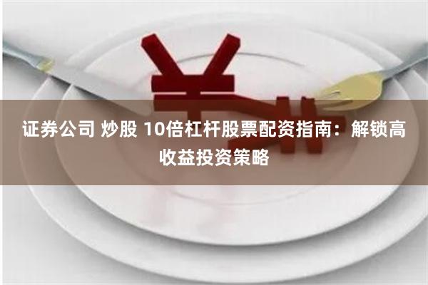 证券公司 炒股 10倍杠杆股票配资指南：解锁高收益投资策略