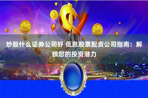 炒股什么证券公司好 低息股票配资公司指南：解锁您的投资潜力