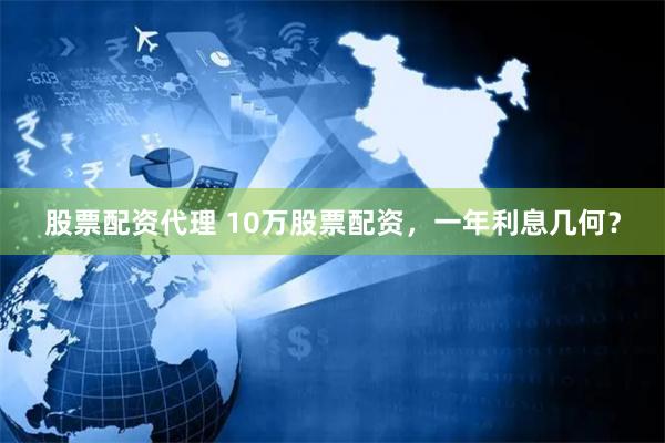 股票配资代理 10万股票配资，一年利息几何？