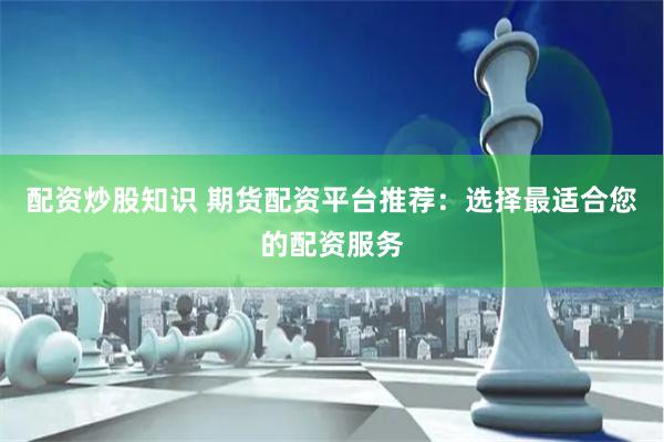 配资炒股知识 期货配资平台推荐：选择最适合您的配资服务