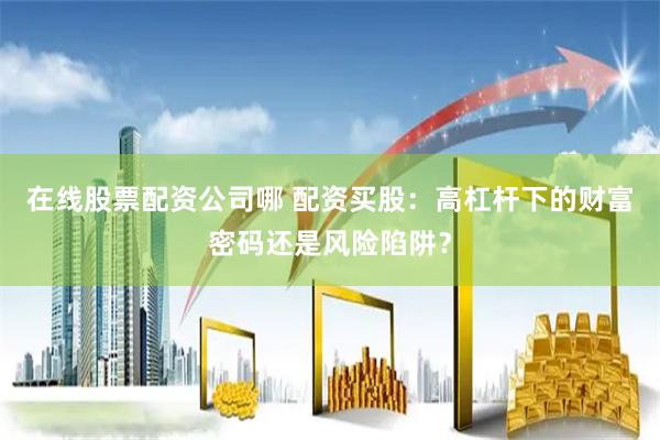 在线股票配资公司哪 配资买股：高杠杆下的财富密码还是风险陷阱？