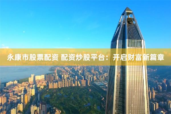 永康市股票配资 配资炒股平台：开启财富新篇章