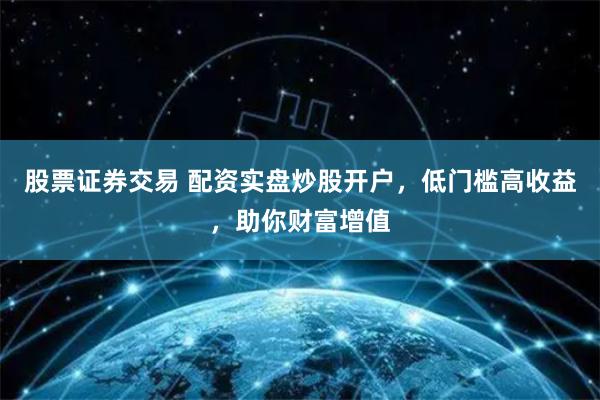 股票证券交易 配资实盘炒股开户，低门槛高收益，助你财富增值