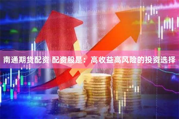 南通期货配资 配资股是：高收益高风险的投资选择