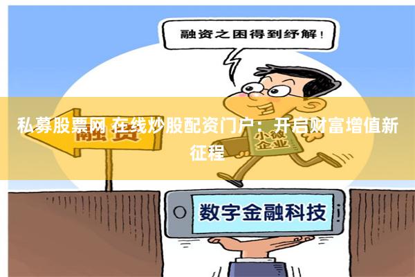 私募股票网 在线炒股配资门户：开启财富增值新征程