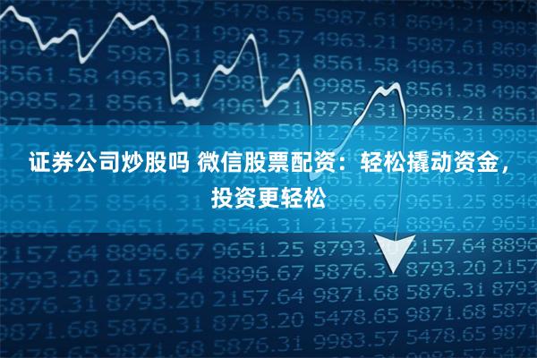 证券公司炒股吗 微信股票配资：轻松撬动资金，投资更轻松