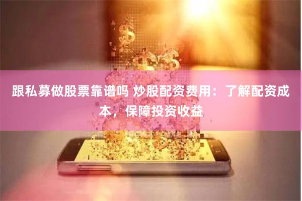 跟私募做股票靠谱吗 炒股配资费用：了解配资成本，保障投资收益