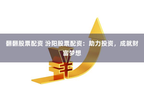 翻翻股票配资 汾阳股票配资：助力投资，成就财富梦想