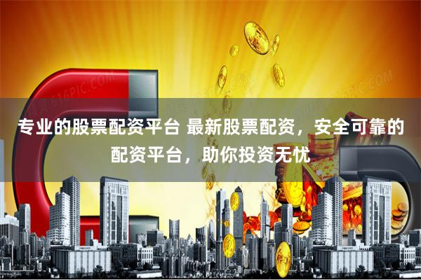 专业的股票配资平台 最新股票配资，安全可靠的配资平台，助你投资无忧