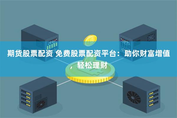 期货股票配资 免费股票配资平台：助你财富增值，轻松理财