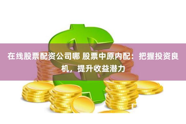 在线股票配资公司哪 股票中原内配：把握投资良机，提升收益潜力