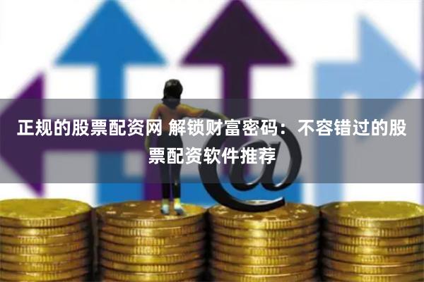 正规的股票配资网 解锁财富密码：不容错过的股票配资软件推荐