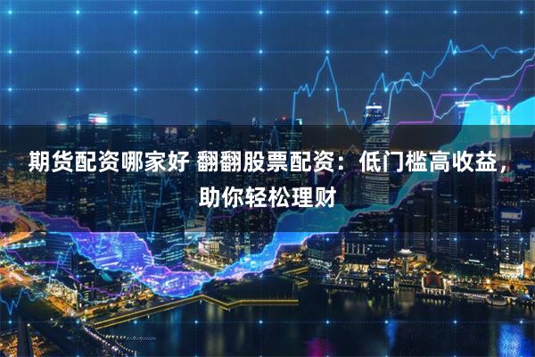 期货配资哪家好 翻翻股票配资：低门槛高收益，助你轻松理财