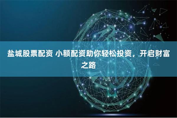 盐城股票配资 小额配资助你轻松投资，开启财富之路