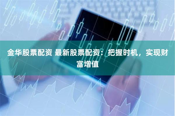 金华股票配资 最新股票配资：把握时机，实现财富增值