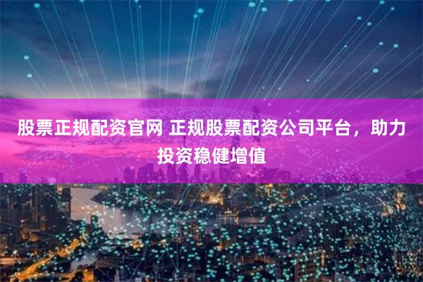股票正规配资官网 正规股票配资公司平台，助力投资稳健增值