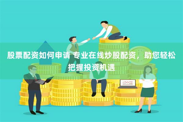 股票配资如何申请 专业在线炒股配资，助您轻松把握投资机遇