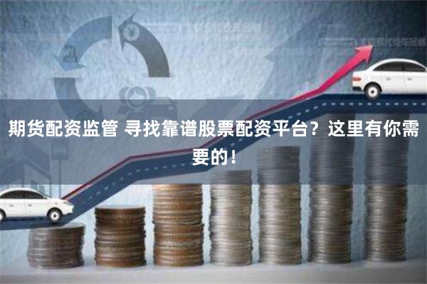 期货配资监管 寻找靠谱股票配资平台？这里有你需要的！
