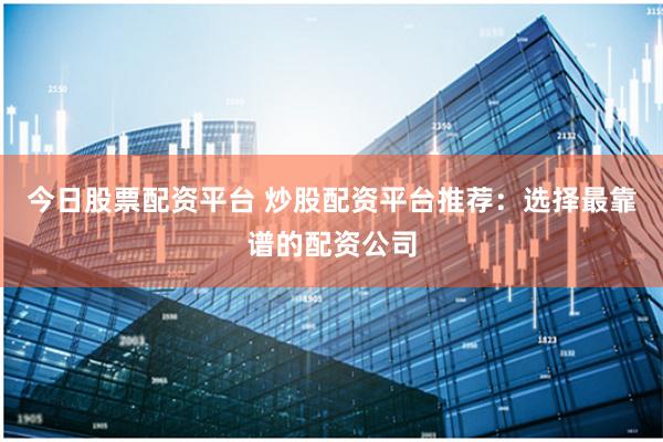 今日股票配资平台 炒股配资平台推荐：选择最靠谱的配资公司