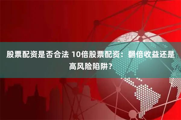 股票配资是否合法 10倍股票配资：翻倍收益还是高风险陷阱？