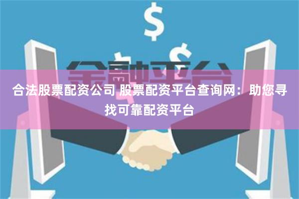 合法股票配资公司 股票配资平台查询网：助您寻找可靠配资平台