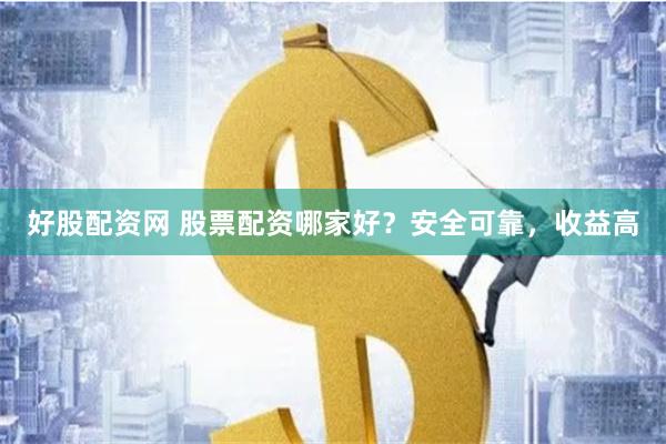 好股配资网 股票配资哪家好？安全可靠，收益高