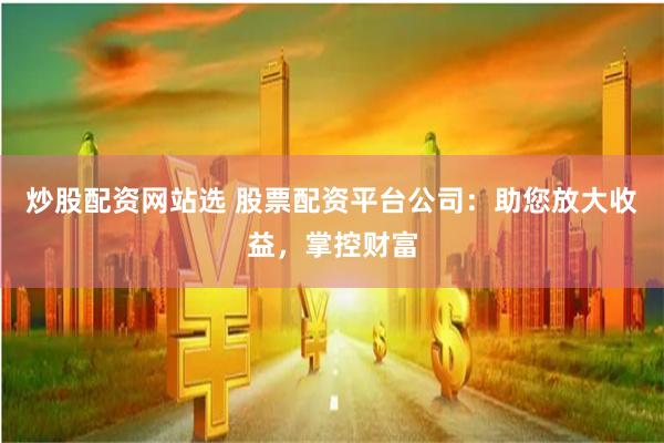 炒股配资网站选 股票配资平台公司：助您放大收益，掌控财富