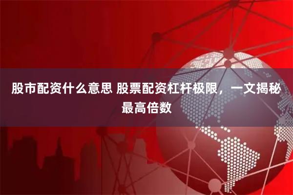 股市配资什么意思 股票配资杠杆极限，一文揭秘最高倍数