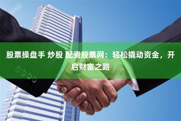 股票操盘手 炒股 配资股票网：轻松撬动资金，开启财富之路