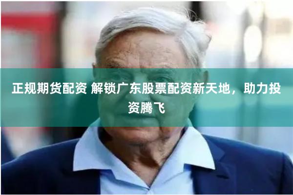 正规期货配资 解锁广东股票配资新天地，助力投资腾飞