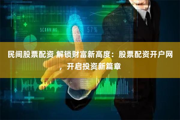 民间股票配资 解锁财富新高度：股票配资开户网，开启投资新篇章