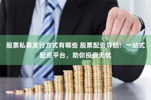 股票私募发行方式有哪些 股票配资导航：一站式配资平台，助你投资无忧