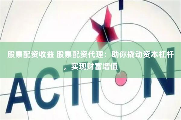 股票配资收益 股票配资代理：助你撬动资本杠杆，实现财富增值