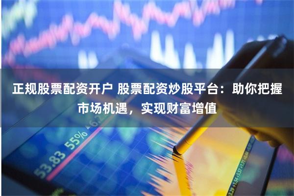 正规股票配资开户 股票配资炒股平台：助你把握市场机遇，实现财富增值
