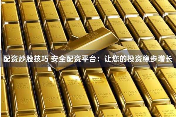配资炒股技巧 安全配资平台：让您的投资稳步增长