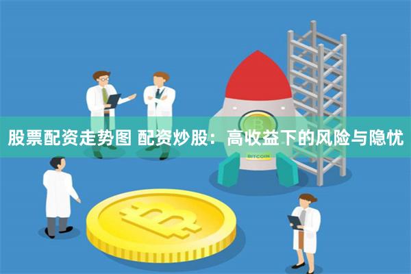 股票配资走势图 配资炒股：高收益下的风险与隐忧