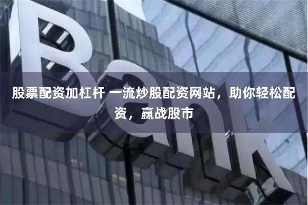 股票配资加杠杆 一流炒股配资网站，助你轻松配资，赢战股市