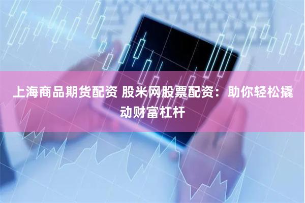 上海商品期货配资 股米网股票配资：助你轻松撬动财富杠杆