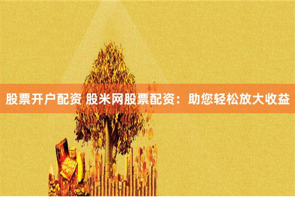 股票开户配资 股米网股票配资：助您轻松放大收益