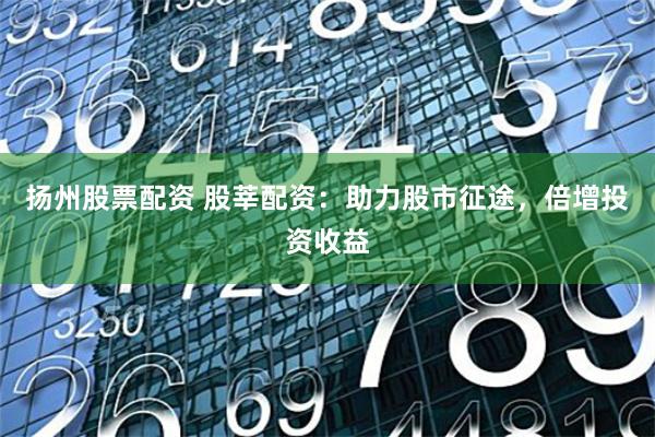 扬州股票配资 股莘配资：助力股市征途，倍增投资收益