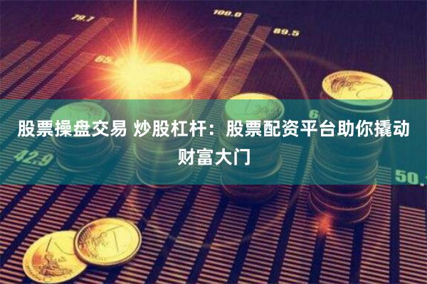 股票操盘交易 炒股杠杆：股票配资平台助你撬动财富大门