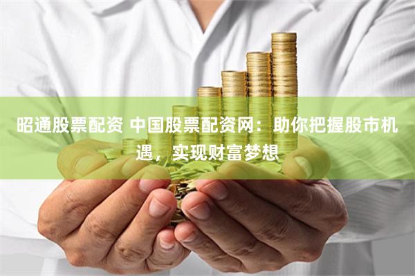 昭通股票配资 中国股票配资网：助你把握股市机遇，实现财富梦想